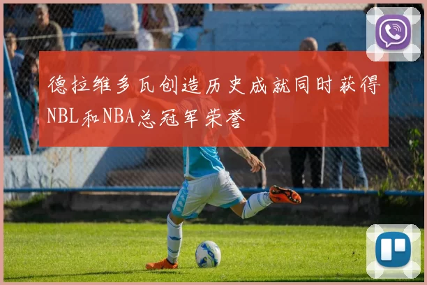德拉维多瓦创造历史成就同时获得NBL和NBA总冠军荣誉