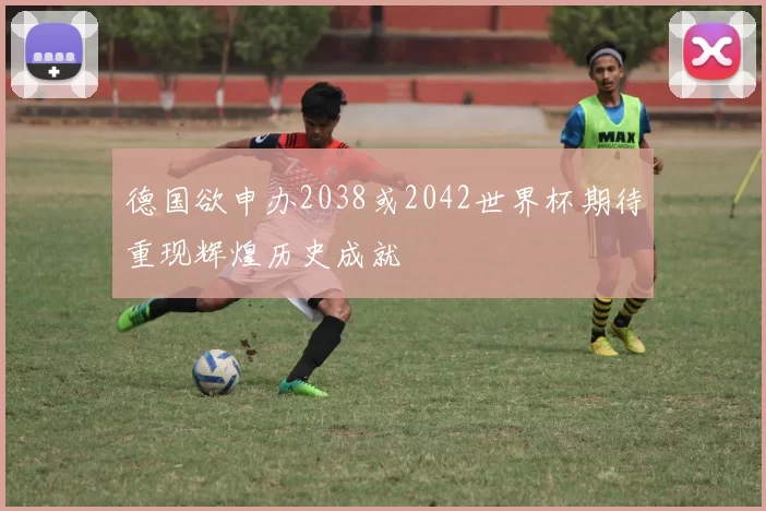 德国欲申办2038或2042世界杯期待重现辉煌历史成就