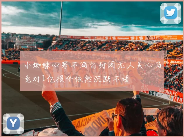 小蜘蛛心寒不满打封闭无人关心马竞对1亿报价依然沉默不语