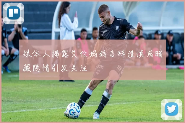 媒体人揭露艾伦妈妈言辞谨慎或暗藏隐情引发关注