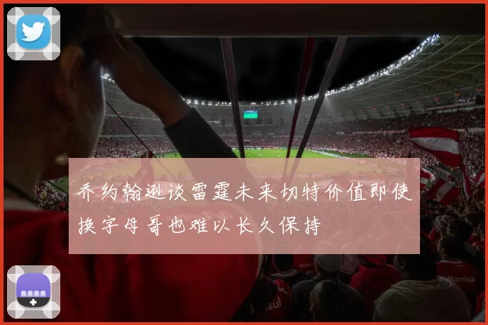 乔约翰逊谈雷霆未来切特价值即使换字母哥也难以长久保持