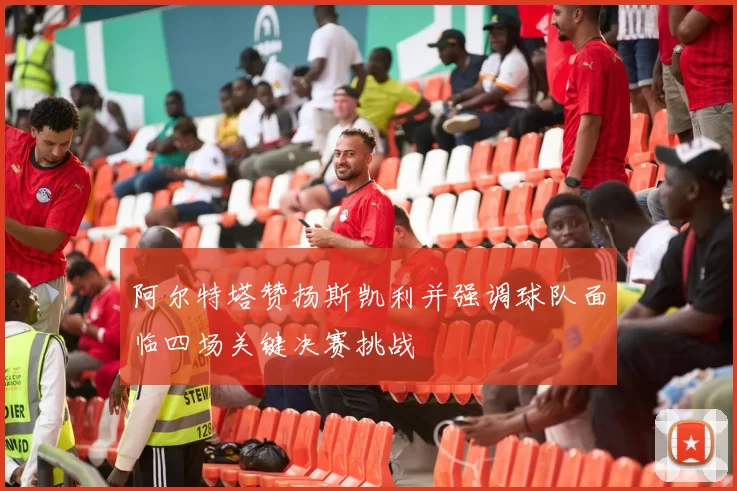 阿尔特塔赞扬斯凯利并强调球队面临四场关键决赛挑战