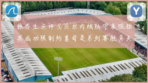 韩乔生点评戈贝尔内线防守表现称其成功限制约基奇是系列赛胜负关键