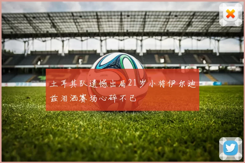 土耳其队遗憾出局21岁小将伊尔迪兹泪洒赛场心碎不已