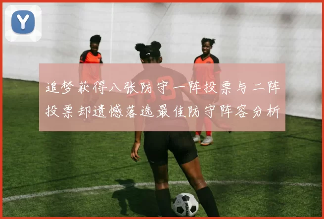 追梦获得八张防守一阵投票与二阵投票却遗憾落选最佳防守阵容分析