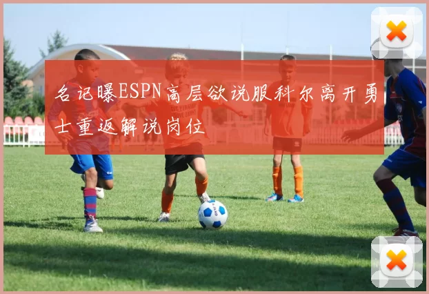 名记曝ESPN高层欲说服科尔离开勇士重返解说岗位