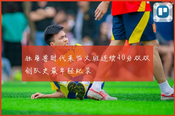 独角兽时代来临文班连续40分双双创队史最年轻纪录