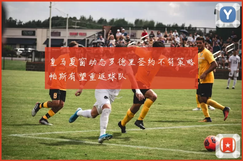 皇马夏窗动态罗德里签约不符策略帕斯有望重返球队