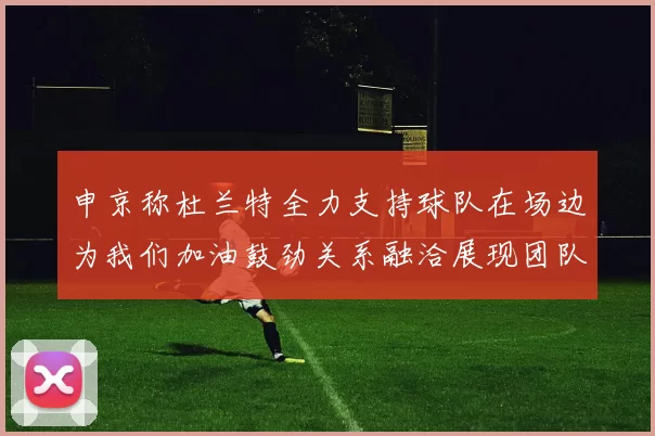 申京称杜兰特全力支持球队在场边为我们加油鼓劲关系融洽展现团队精神