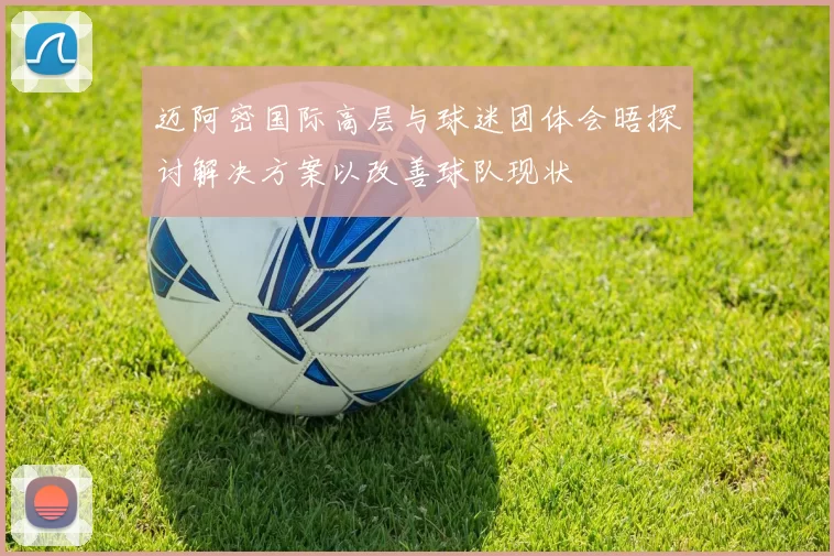 迈阿密国际高层与球迷团体会晤探讨解决方案以改善球队现状