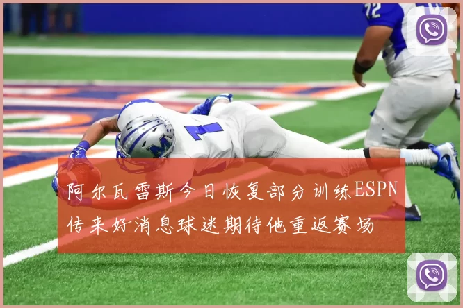阿尔瓦雷斯今日恢复部分训练ESPN传来好消息球迷期待他重返赛场