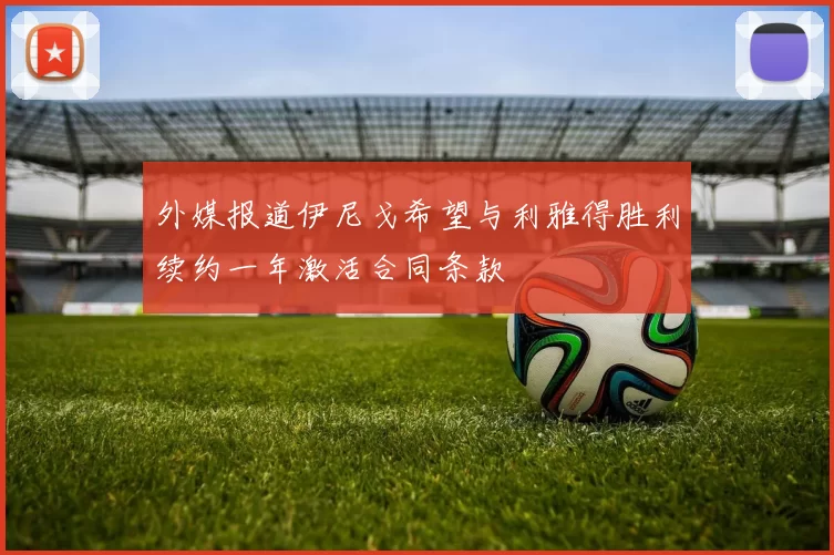 外媒报道伊尼戈希望与利雅得胜利续约一年激活合同条款