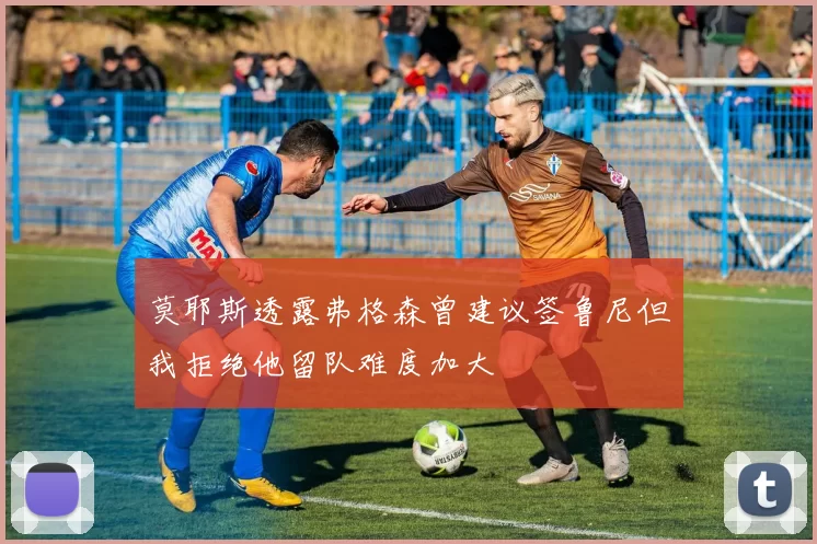 莫耶斯透露弗格森曾建议签鲁尼但我拒绝他留队难度加大