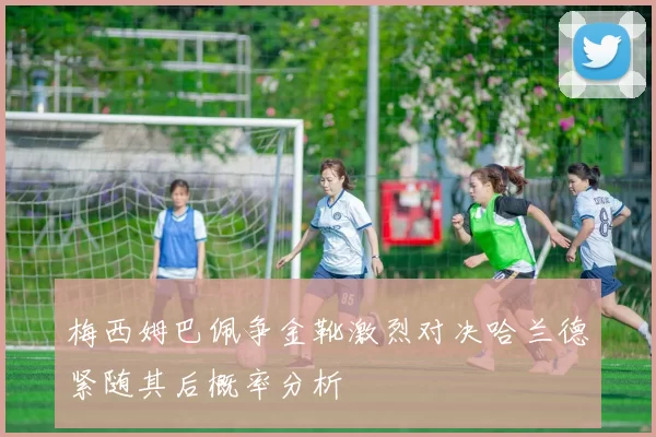梅西姆巴佩争金靴激烈对决哈兰德紧随其后概率分析