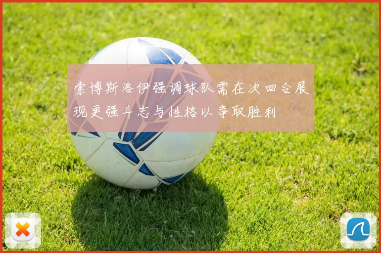 索博斯洛伊强调球队需在次回合展现更强斗志与性格以争取胜利