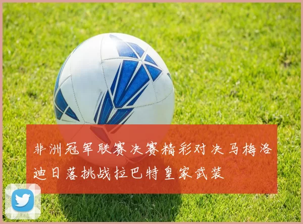 非洲冠军联赛决赛精彩对决马梅洛迪日落挑战拉巴特皇家武装