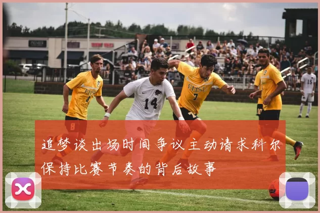 追梦谈出场时间争议主动请求科尔保持比赛节奏的背后故事