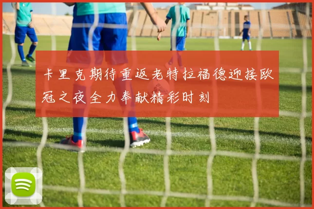卡里克期待重返老特拉福德迎接欧冠之夜全力奉献精彩时刻